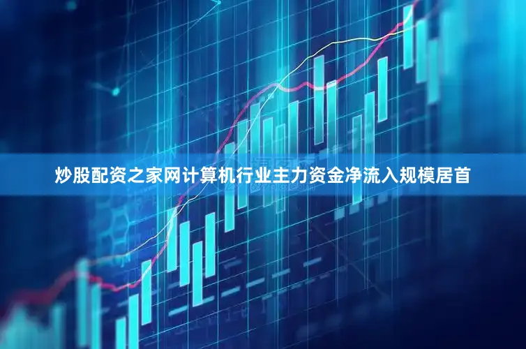 炒股配资之家网计算机行业主力资金净流入规模居首