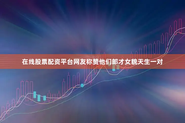 在线股票配资平台网友称赞他们郎才女貌天生一对