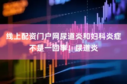 线上配资门户网尿道炎和妇科炎症不是一回事！尿道炎