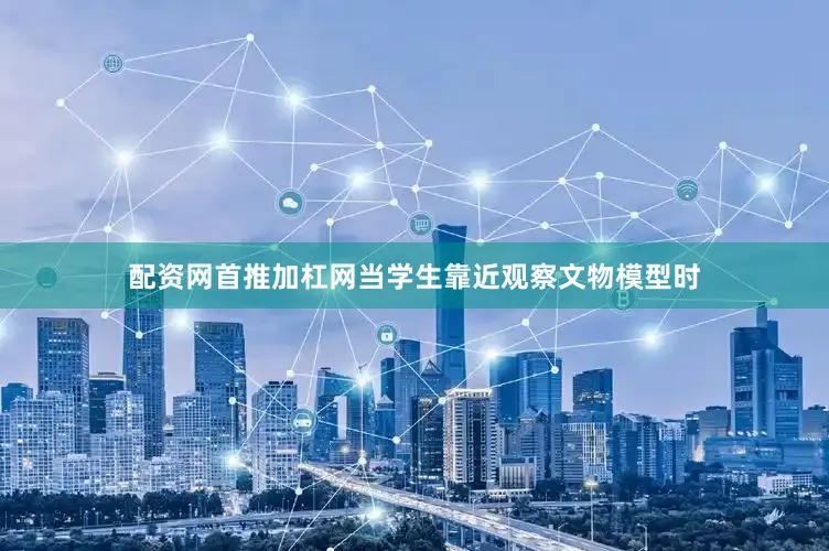 配资网首推加杠网当学生靠近观察文物模型时