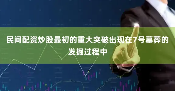 民间配资炒股最初的重大突破出现在7号墓葬的发掘过程中