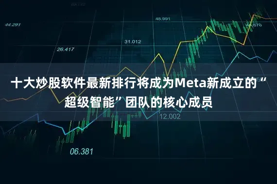 十大炒股软件最新排行将成为Meta新成立的“超级智能”团队的核心成员