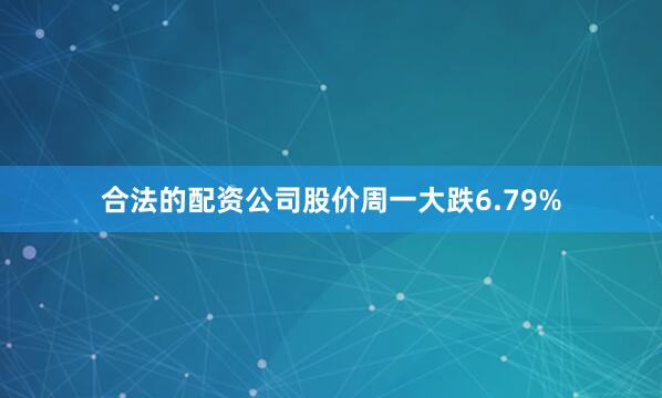 合法的配资公司股价周一大跌6.79%