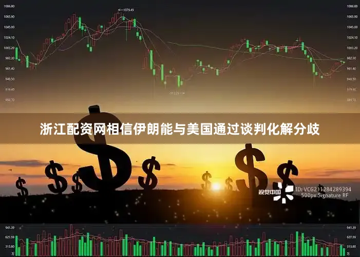 浙江配资网相信伊朗能与美国通过谈判化解分歧
