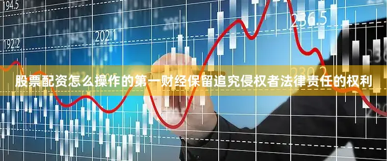 股票配资怎么操作的第一财经保留追究侵权者法律责任的权利
