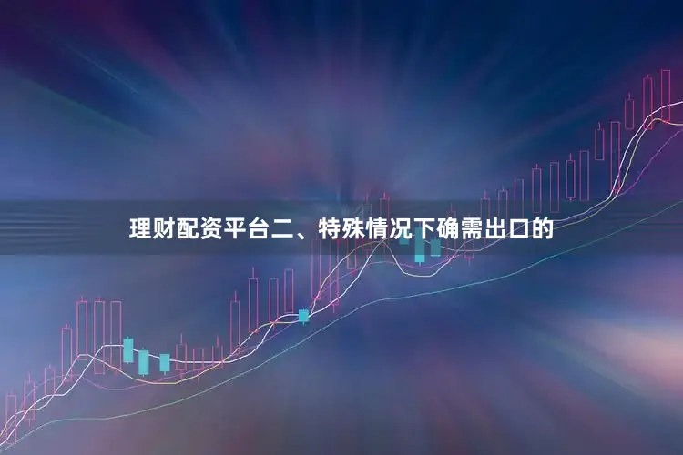 理财配资平台二、特殊情况下确需出口的