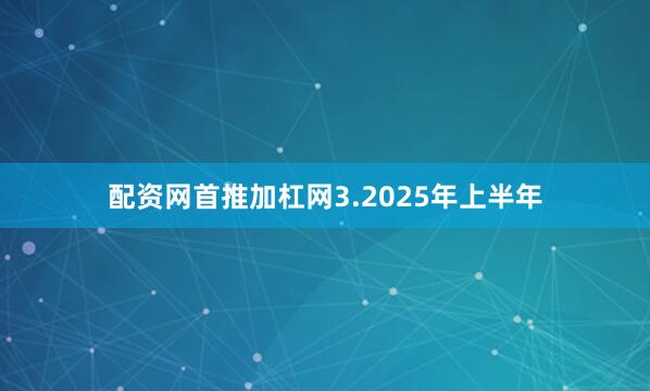 配资网首推加杠网　　3.2025年上半年