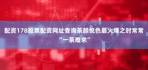 配资178股票配资网址查询茶颜悦色最火爆之时常常“一茶难求”