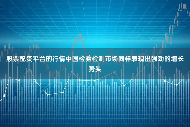 股票配资平台的行情中国检验检测市场同样表现出强劲的增长势头