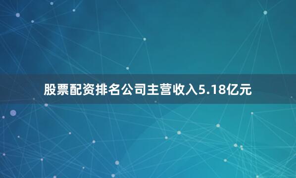 股票配资排名公司主营收入5.18亿元