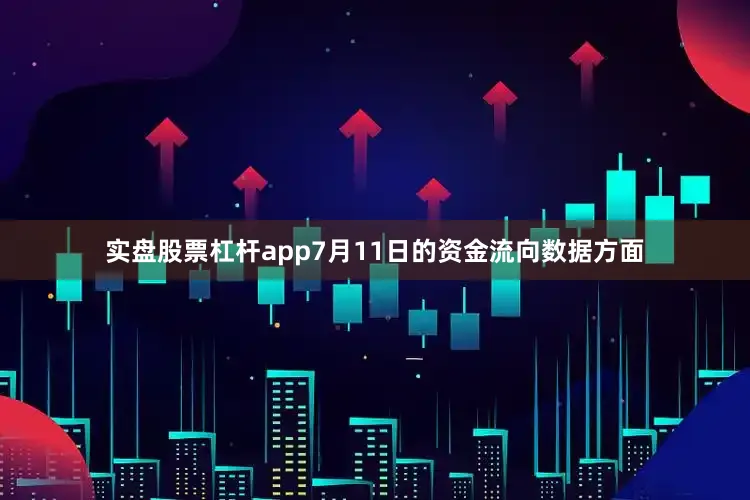 实盘股票杠杆app7月11日的资金流向数据方面