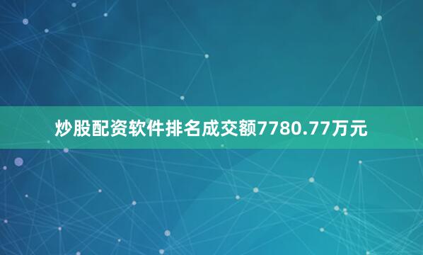 炒股配资软件排名成交额7780.77万元