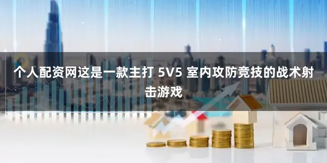 个人配资网这是一款主打 5V5 室内攻防竞技的战术射击游戏