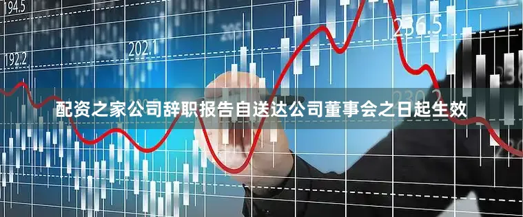 配资之家公司辞职报告自送达公司董事会之日起生效
