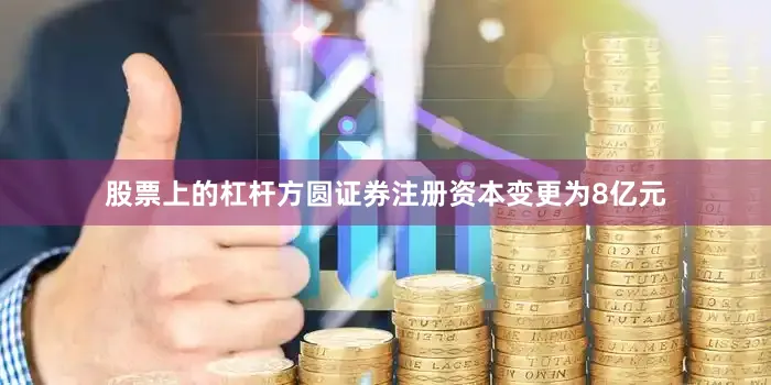 股票上的杠杆方圆证券注册资本变更为8亿元