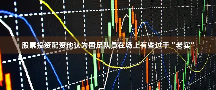 股票投资配资他认为国足队员在场上有些过于“老实”