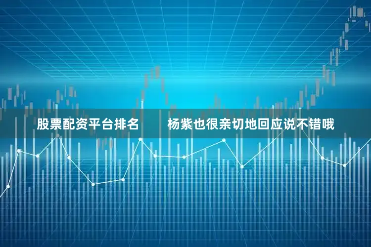 股票配资平台排名        杨紫也很亲切地回应说不错哦