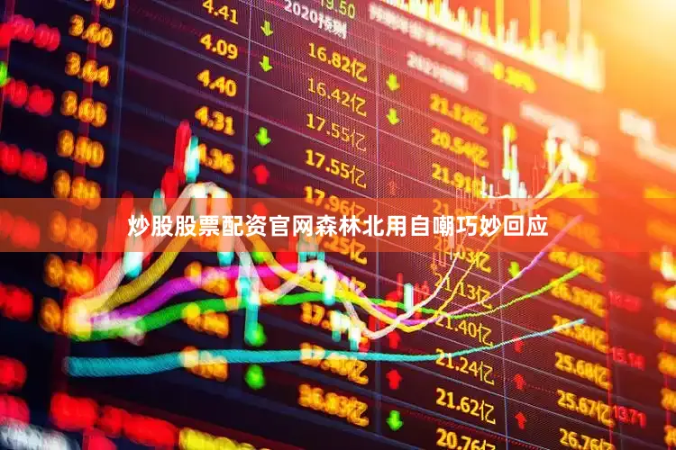 炒股股票配资官网森林北用自嘲巧妙回应