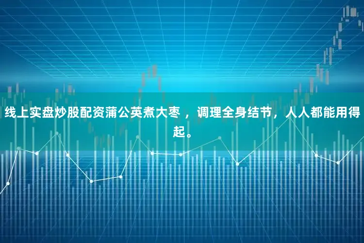 线上实盘炒股配资蒲公英煮大枣 ，调理全身结节，人人都能用得起。