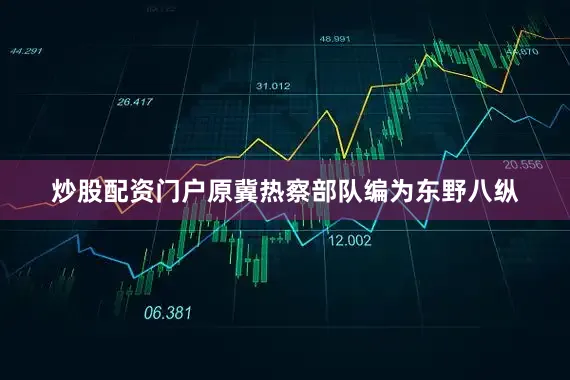 炒股配资门户原冀热察部队编为东野八纵
