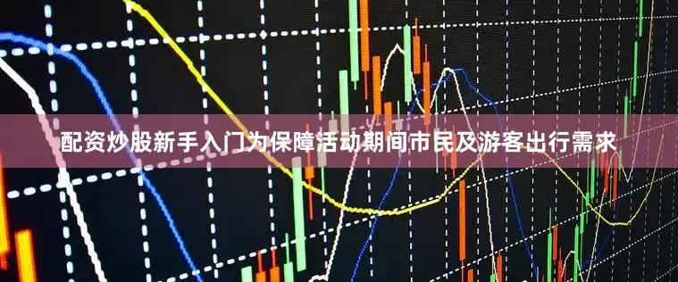 配资炒股新手入门为保障活动期间市民及游客出行需求