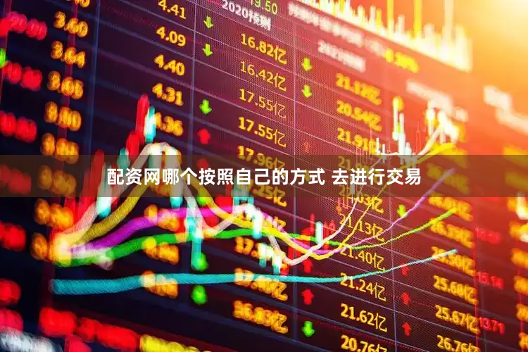 配资网哪个按照自己的方式 去进行交易