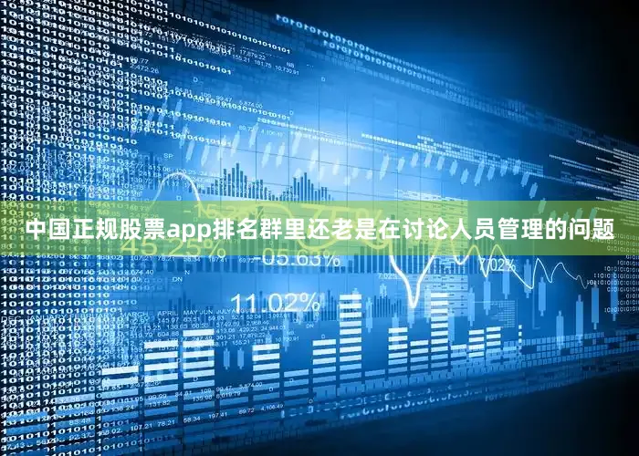 中国正规股票app排名群里还老是在讨论人员管理的问题