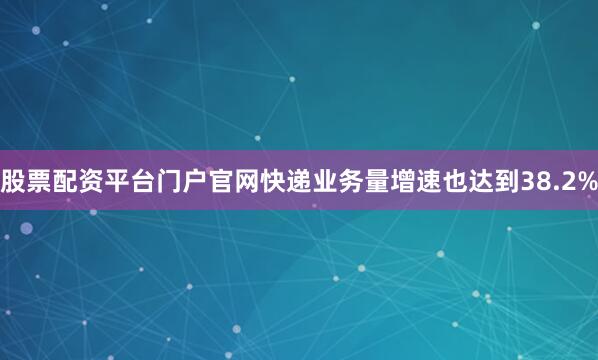 股票配资平台门户官网快递业务量增速也达到38.2%