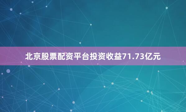 北京股票配资平台投资收益71.73亿元