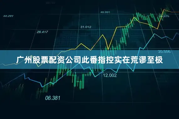 广州股票配资公司此番指控实在荒谬至极
