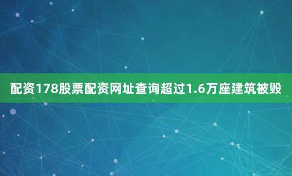 配资178股票配资网址查询超过1.6万座建筑被毁