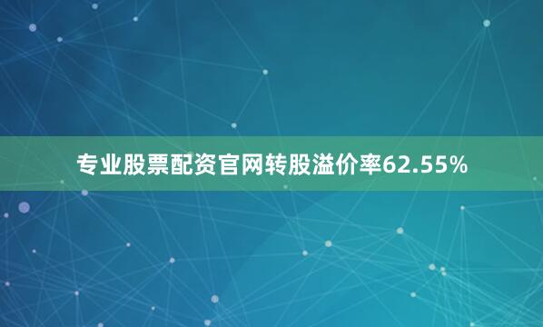 专业股票配资官网转股溢价率62.55%