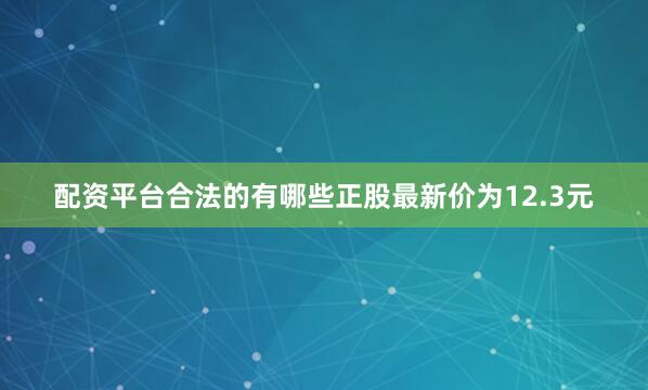 配资平台合法的有哪些正股最新价为12.3元