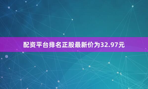 配资平台排名正股最新价为32.97元