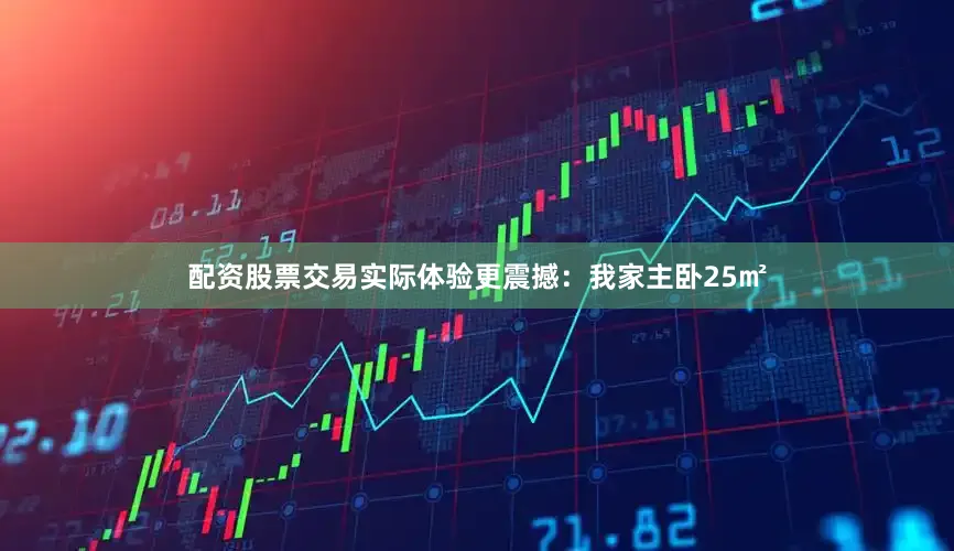 配资股票交易实际体验更震撼：我家主卧25㎡