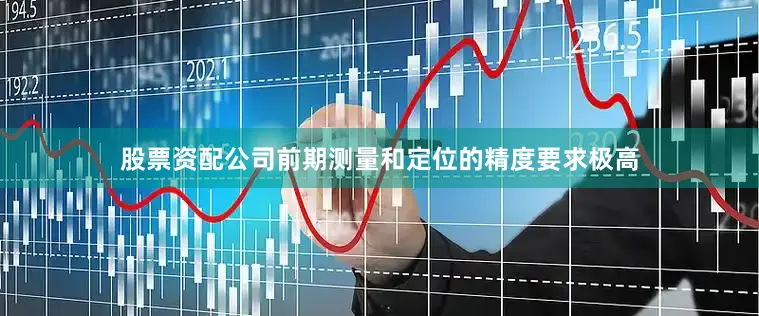 股票资配公司前期测量和定位的精度要求极高