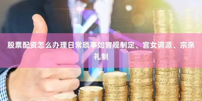 股票配资怎么办理日常琐事如宫规制定、宫女调派、宗亲礼制