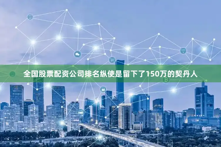 全国股票配资公司排名纵使是留下了150万的契丹人