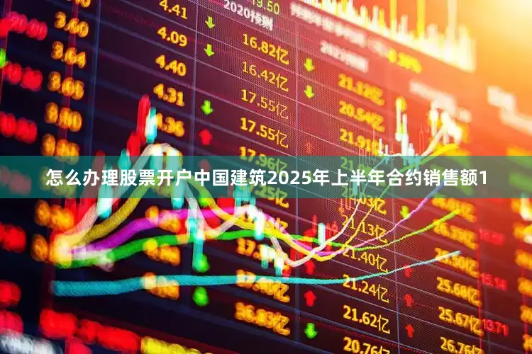 怎么办理股票开户中国建筑2025年上半年合约销售额1