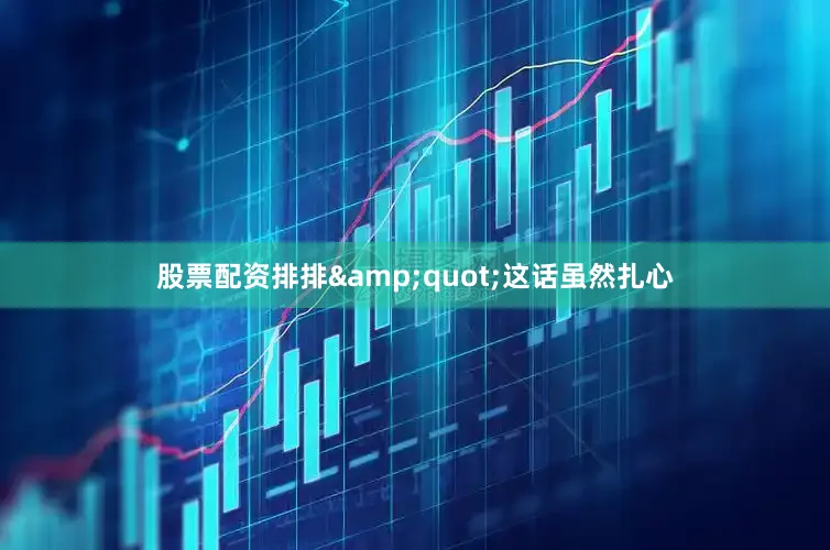 股票配资排排&quot;这话虽然扎心