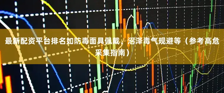 最新配资平台排名如防毒面具佩戴、沼泽毒气规避等(参考高危采集指南)