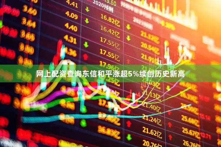 网上配资查询东信和平涨超5%续创历史新高