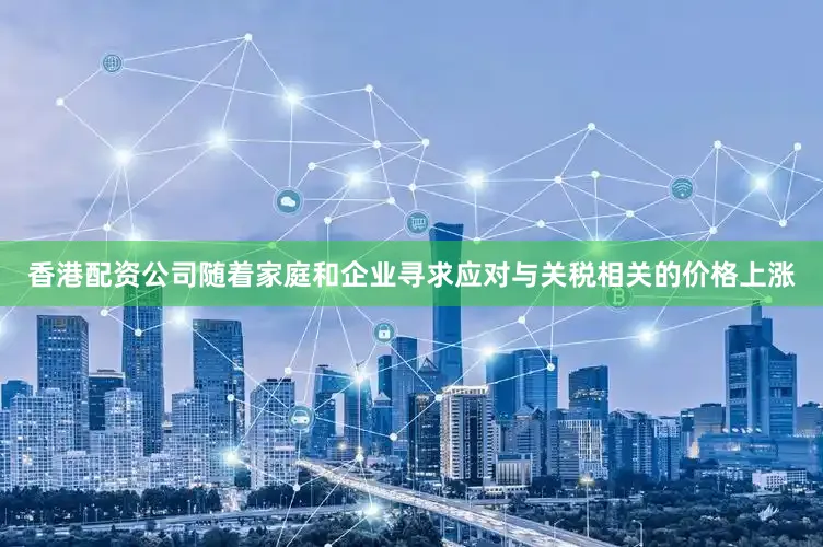 香港配资公司随着家庭和企业寻求应对与关税相关的价格上涨