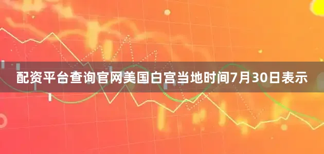 配资平台查询官网美国白宫当地时间7月30日表示