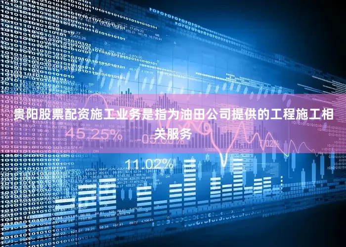 贵阳股票配资施工业务是指为油田公司提供的工程施工相关服务