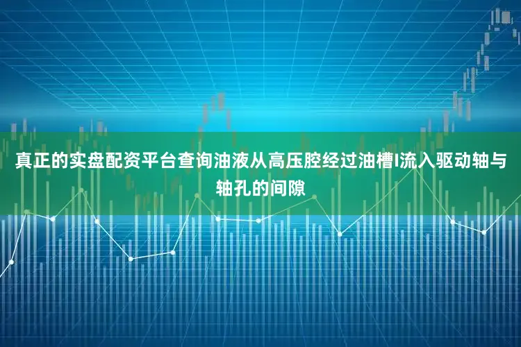 真正的实盘配资平台查询油液从高压腔经过油槽I流入驱动轴与轴孔的间隙