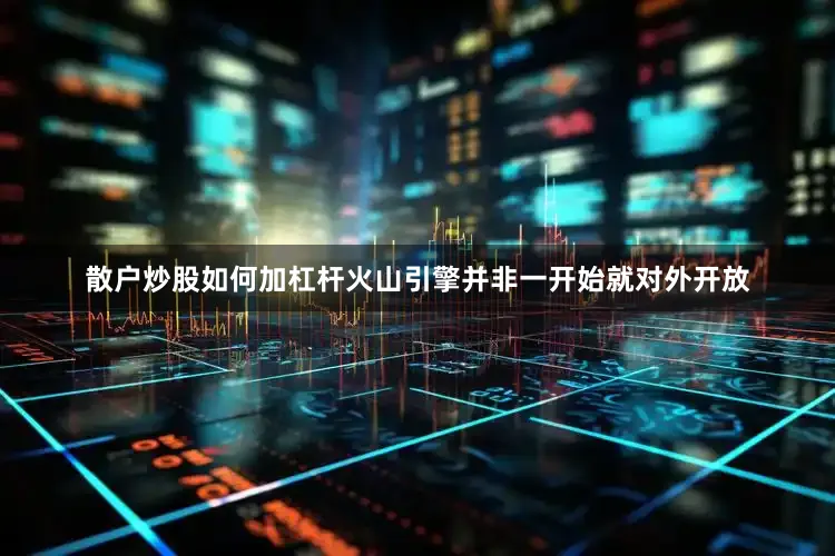 散户炒股如何加杠杆火山引擎并非一开始就对外开放