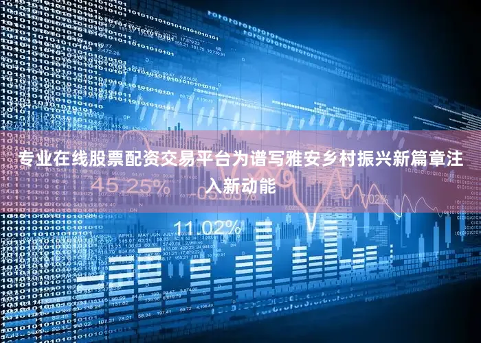 专业在线股票配资交易平台为谱写雅安乡村振兴新篇章注入新动能