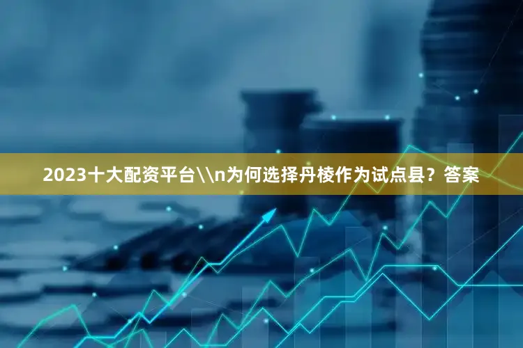 2023十大配资平台\n为何选择丹棱作为试点县？答案
