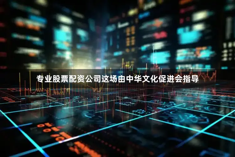 专业股票配资公司这场由中华文化促进会指导